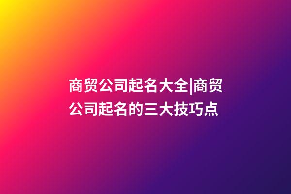 商贸公司起名大全|商贸公司起名的三大技巧点-第1张-公司起名-玄机派